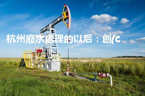 杭州廢水處理的以后：創(chuàng)新與挑戰(zhàn)并存！